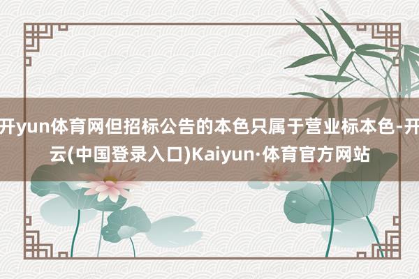 开yun体育网但招标公告的本色只属于营业标本色-开云(中国登录入口)Kaiyun·体育官方网站