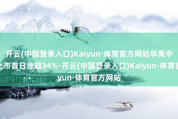 开云(中国登录入口)Kaiyun·体育官方网站华昊中天医药上市首日涨超34%-开云(中国登录入口)Kaiyun·体育官方网站