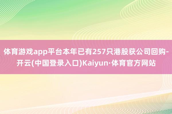 体育游戏app平台本年已有257只港股获公司回购-开云(中国登录入口)Kaiyun·体育官方网站