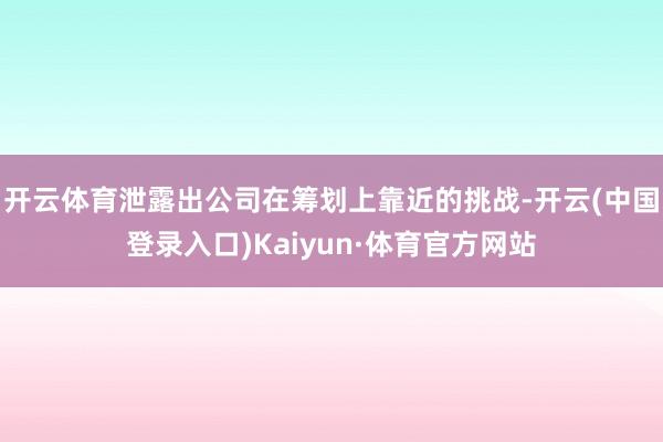 开云体育泄露出公司在筹划上靠近的挑战-开云(中国登录入口)Kaiyun·体育官方网站