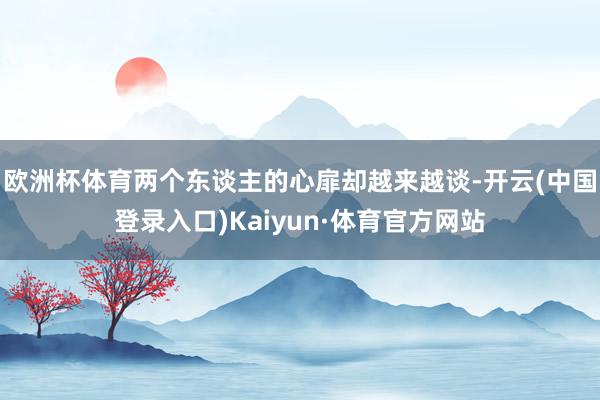 欧洲杯体育两个东谈主的心扉却越来越谈-开云(中国登录入口)Kaiyun·体育官方网站