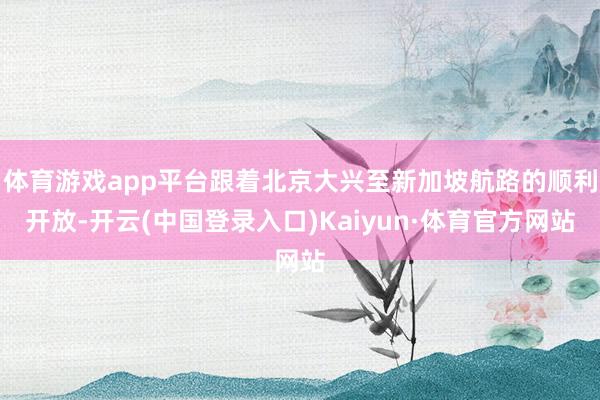 体育游戏app平台跟着北京大兴至新加坡航路的顺利开放-开云(中国登录入口)Kaiyun·体育官方网站