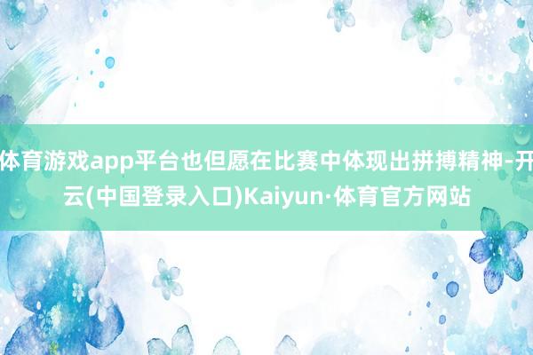 体育游戏app平台也但愿在比赛中体现出拼搏精神-开云(中国登录入口)Kaiyun·体育官方网站