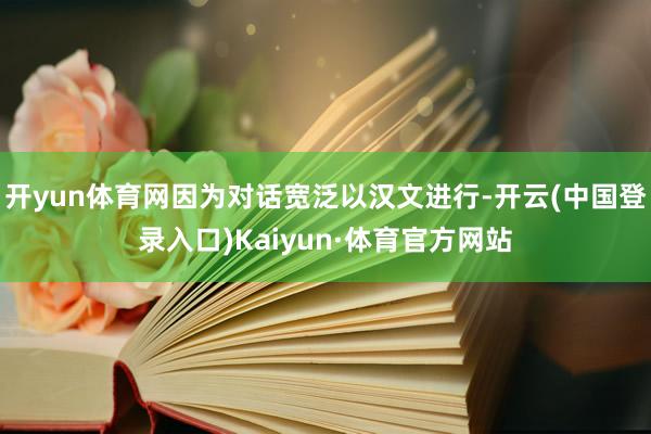 开yun体育网因为对话宽泛以汉文进行-开云(中国登录入口)Kaiyun·体育官方网站