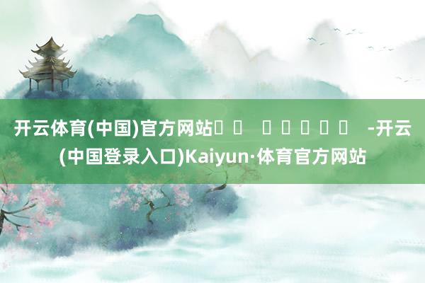 开云体育(中国)官方网站		  					  -开云(中国登录入口)Kaiyun·体育官方网站