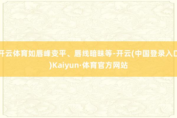 开云体育如唇峰变平、唇线暗昧等-开云(中国登录入口)Kaiyun·体育官方网站