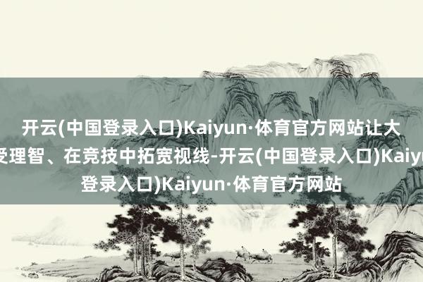 开云(中国登录入口)Kaiyun·体育官方网站让大学生在实施中收受理智、在竞技中拓宽视线-开云(中国登录入口)Kaiyun·体育官方网站