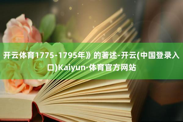 开云体育1775-1795年》的著述-开云(中国登录入口)Kaiyun·体育官方网站