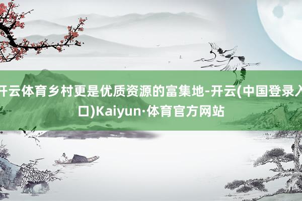 开云体育乡村更是优质资源的富集地-开云(中国登录入口)Kaiyun·体育官方网站