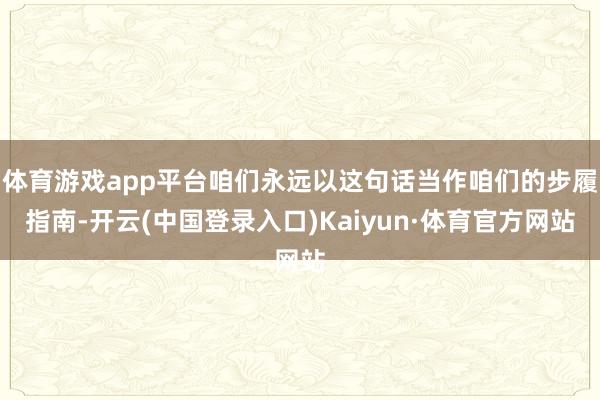 体育游戏app平台咱们永远以这句话当作咱们的步履指南-开云(中国登录入口)Kaiyun·体育官方网站
