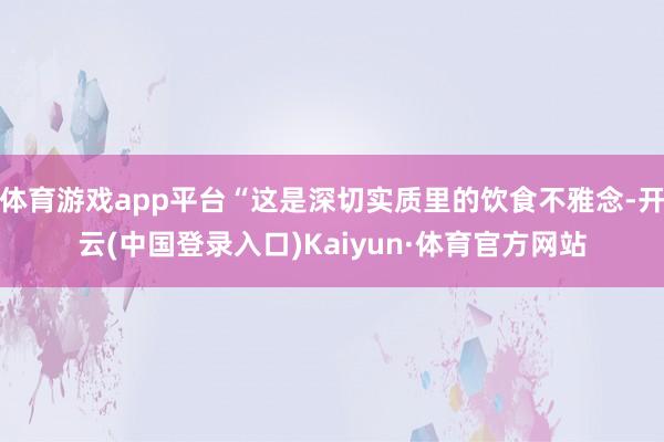 体育游戏app平台“这是深切实质里的饮食不雅念-开云(中国登录入口)Kaiyun·体育官方网站