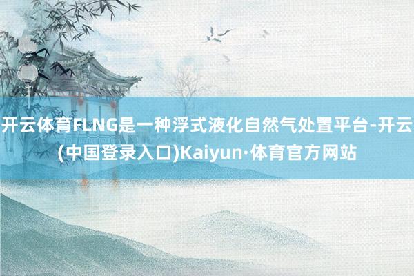开云体育FLNG是一种浮式液化自然气处置平台-开云(中国登录入口)Kaiyun·体育官方网站