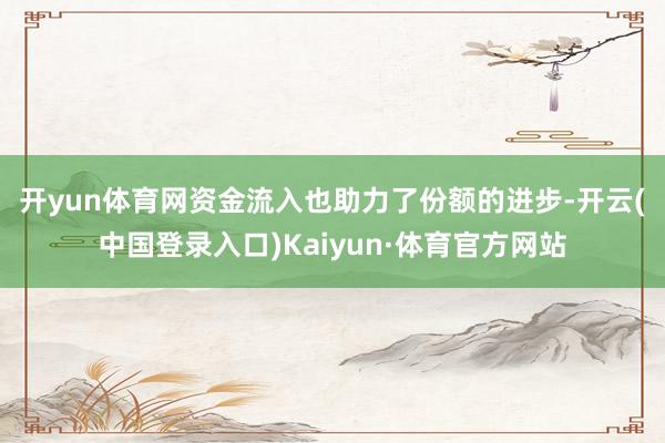 开yun体育网　　资金流入也助力了份额的进步-开云(中国登录入口)Kaiyun·体育官方网站