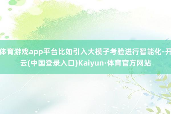 体育游戏app平台比如引入大模子考验进行智能化-开云(中国登录入口)Kaiyun·体育官方网站