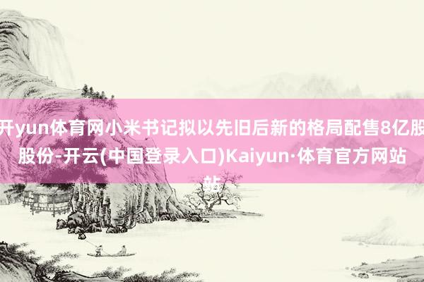 开yun体育网小米书记拟以先旧后新的格局配售8亿股股份-开云(中国登录入口)Kaiyun·体育官方网站