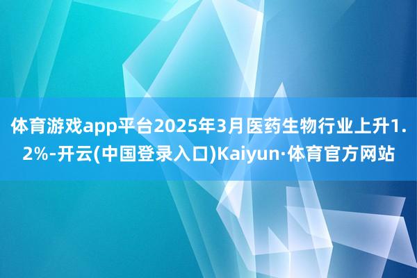 体育游戏app平台2025年3月医药生物行业上升1.2%-开云(中国登录入口)Kaiyun·体育官方网站