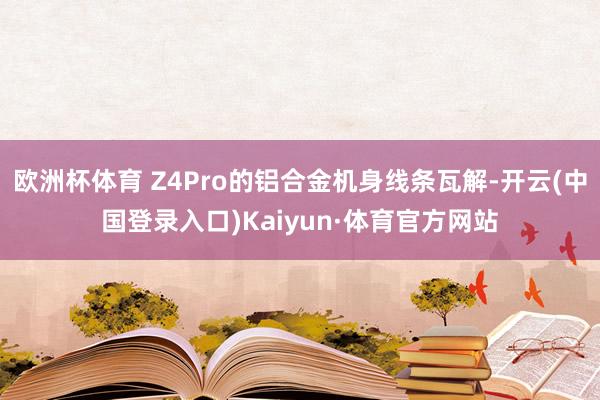 欧洲杯体育 Z4Pro的铝合金机身线条瓦解-开云(中国登录入口)Kaiyun·体育官方网站