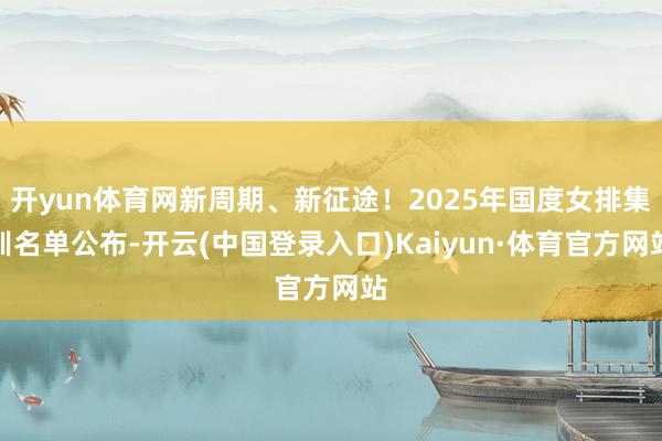 开yun体育网新周期、新征途！2025年国度女排集训名单公布-开云(中国登录入口)Kaiyun·体育官方网站