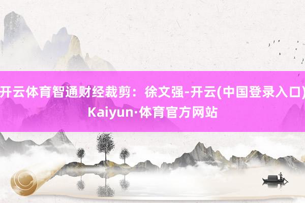 开云体育智通财经裁剪：徐文强-开云(中国登录入口)Kaiyun·体育官方网站