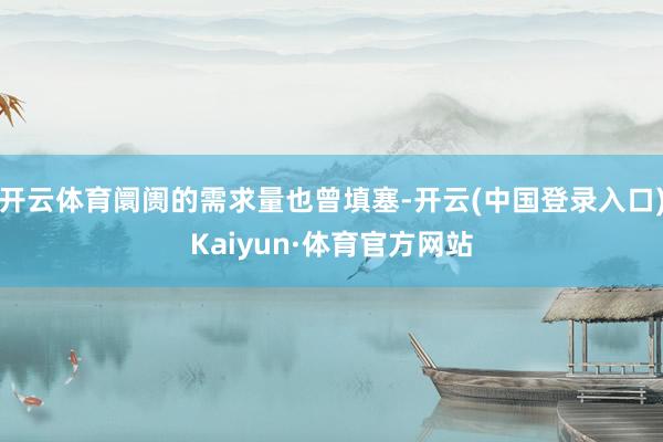 开云体育阛阓的需求量也曾填塞-开云(中国登录入口)Kaiyun·体育官方网站