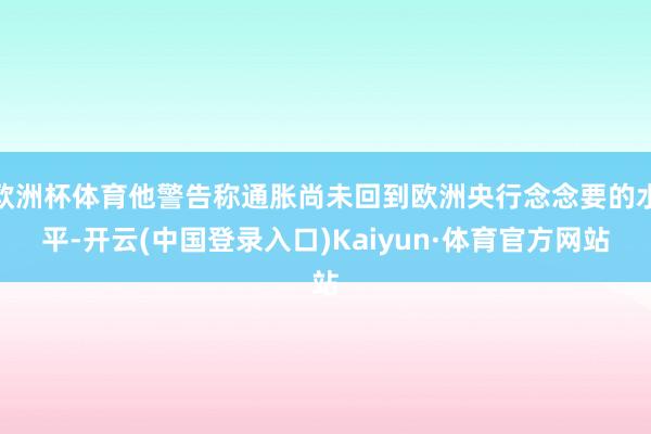 欧洲杯体育他警告称通胀尚未回到欧洲央行念念要的水平-开云(中国登录入口)Kaiyun·体育官方网站