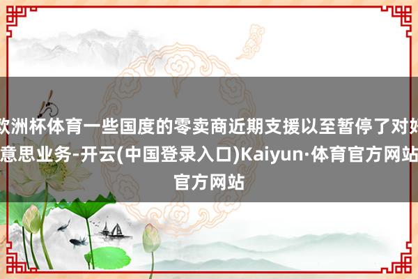 欧洲杯体育一些国度的零卖商近期支援以至暂停了对好意思业务-开云(中国登录入口)Kaiyun·体育官方网站