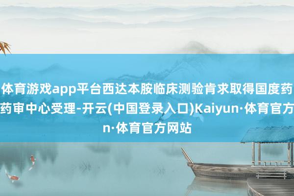 体育游戏app平台西达本胺临床测验肯求取得国度药监局药审中心受理-开云(中国登录入口)Kaiyun·体育官方网站
