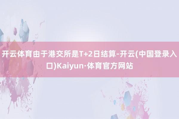 开云体育由于港交所是T+2日结算-开云(中国登录入口)Kaiyun·体育官方网站