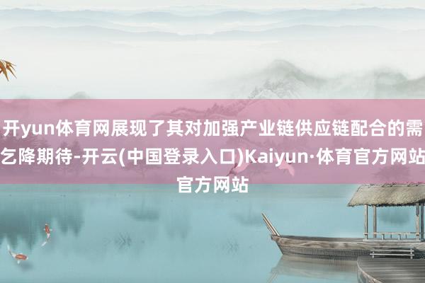 开yun体育网展现了其对加强产业链供应链配合的需乞降期待-开云(中国登录入口)Kaiyun·体育官方网站