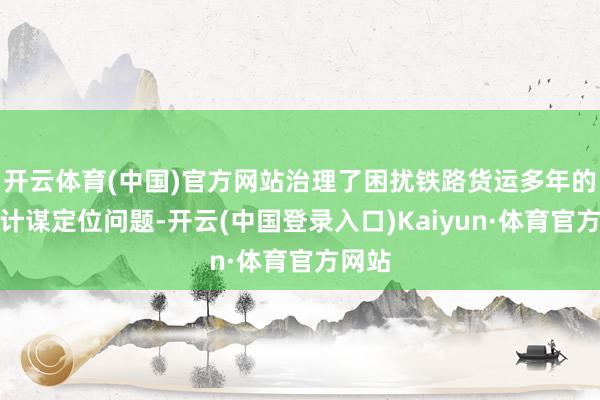 开云体育(中国)官方网站治理了困扰铁路货运多年的发展计谋定位问题-开云(中国登录入口)Kaiyun·体育官方网站
