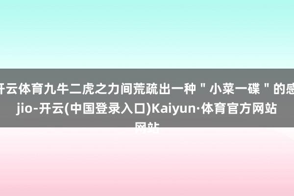 开云体育九牛二虎之力间荒疏出一种＂小菜一碟＂的感 jio-开云(中国登录入口)Kaiyun·体育官方网站