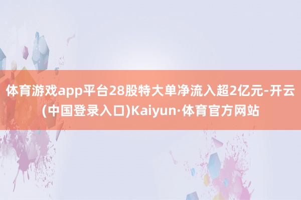 体育游戏app平台28股特大单净流入超2亿元-开云(中国登录入口)Kaiyun·体育官方网站