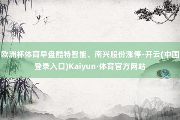 欧洲杯体育早盘酷特智能、南兴股份涨停-开云(中国登录入口)Kaiyun·体育官方网站