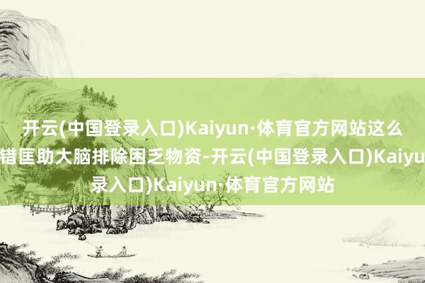 开云(中国登录入口)Kaiyun·体育官方网站这么的短时分就寝不错匡助大脑排除困乏物资-开云(中国登录入口)Kaiyun·体育官方网站