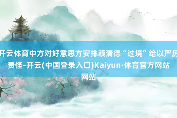 开云体育中方对好意思方安排赖清德“过境”给以严厉责怪-开云(中国登录入口)Kaiyun·体育官方网站