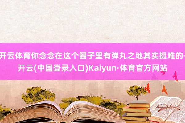 开云体育你念念在这个圈子里有弹丸之地其实挺难的-开云(中国登录入口)Kaiyun·体育官方网站