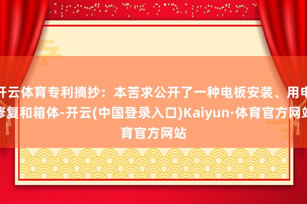 开云体育专利摘抄：本苦求公开了一种电板安装、用电修复和箱体-开云(中国登录入口)Kaiyun·体育官方网站