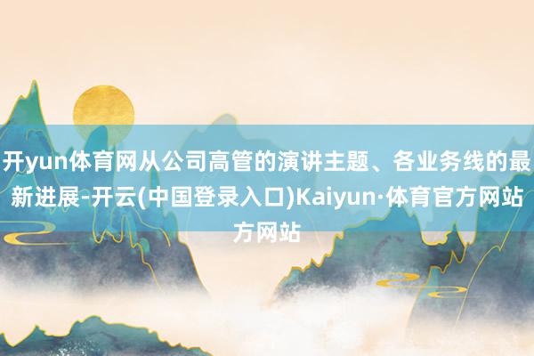 开yun体育网从公司高管的演讲主题、各业务线的最新进展-开云(中国登录入口)Kaiyun·体育官方网站
