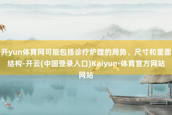 开yun体育网可能包括诊疗炉膛的局势、尺寸和里面结构-开云(中国登录入口)Kaiyun·体育官方网站