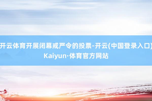 开云体育开展闭幕戒严令的投票-开云(中国登录入口)Kaiyun·体育官方网站