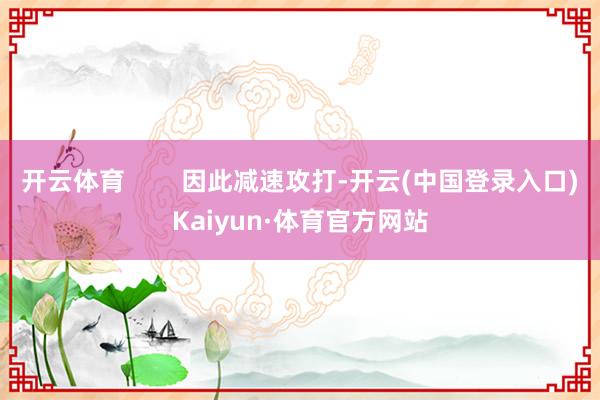 开云体育        因此减速攻打-开云(中国登录入口)Kaiyun·体育官方网站