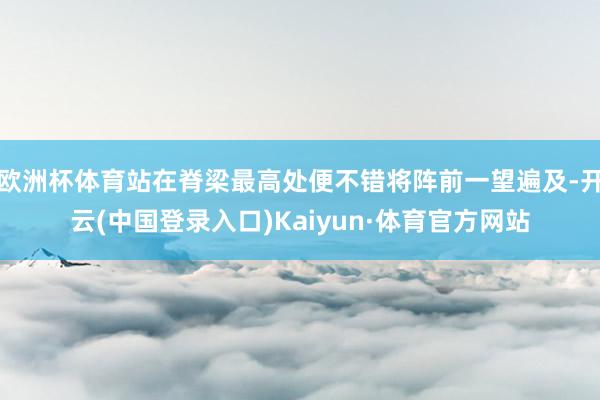 欧洲杯体育站在脊梁最高处便不错将阵前一望遍及-开云(中国登录入口)Kaiyun·体育官方网站