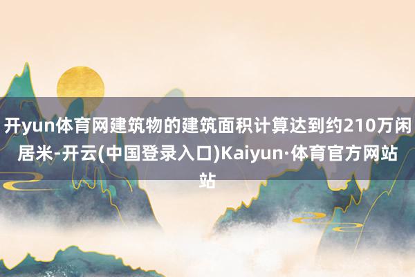 开yun体育网建筑物的建筑面积计算达到约210万闲居米-开云(中国登录入口)Kaiyun·体育官方网站
