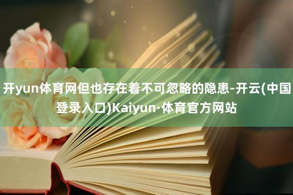 开yun体育网但也存在着不可忽略的隐患-开云(中国登录入口)Kaiyun·体育官方网站