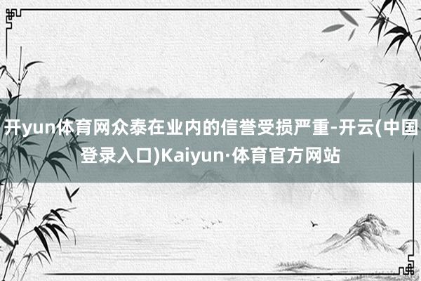 开yun体育网众泰在业内的信誉受损严重-开云(中国登录入口)Kaiyun·体育官方网站