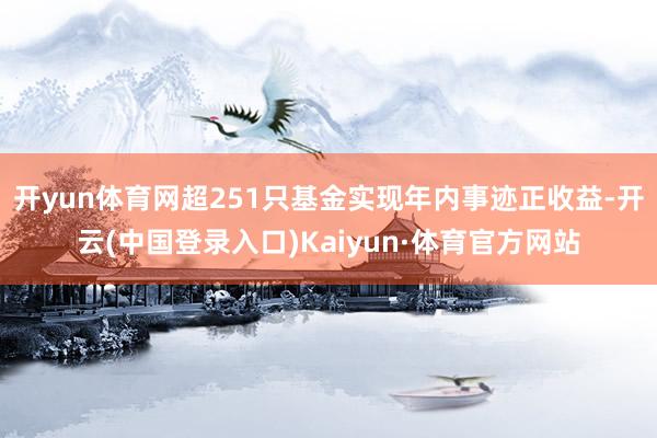 开yun体育网超251只基金实现年内事迹正收益-开云(中国登录入口)Kaiyun·体育官方网站