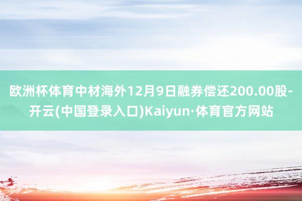 欧洲杯体育中材海外12月9日融券偿还200.00股-开云(中国登录入口)Kaiyun·体育官方网站