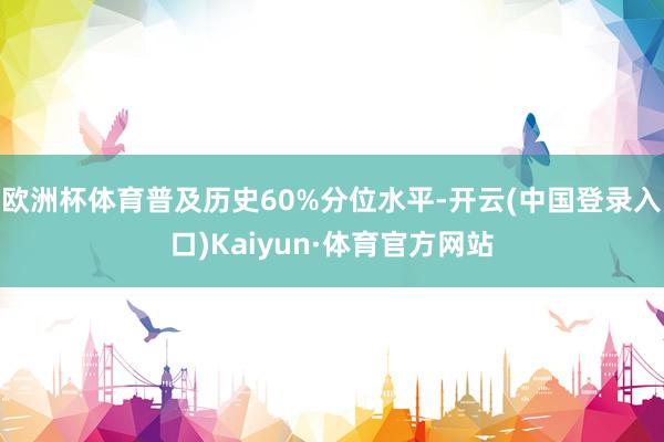 欧洲杯体育普及历史60%分位水平-开云(中国登录入口)Kaiyun·体育官方网站