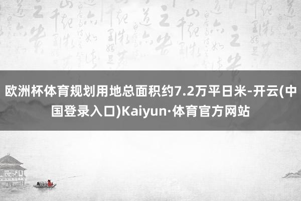 欧洲杯体育规划用地总面积约7.2万平日米-开云(中国登录入口)Kaiyun·体育官方网站