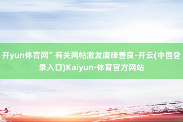 开yun体育网”有关网帖激发庸碌善良-开云(中国登录入口)Kaiyun·体育官方网站